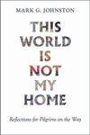 This World Is Not My Home: Reflections for pilgrims on the way