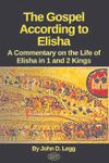 The Gospel According to Elisha: A commentary on the life of Elisha in 1 Kings and 2 Kings