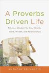 A Proverbs Driven Life: Timeless Wisdom for Your Words, Work, Wealth, and Relationships