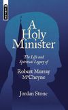 A Holy Minister: The life and spiritual legacy of Robert Murray M’Cheyne